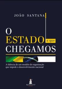 o Estado a Que Chegamos - a Falência De Um Modelo De Organização Que Impede o Desenvolvimento Nacion