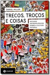 Trecos, Troços e Coisas - Estudos Antropológicos Sobre a Cultura Material