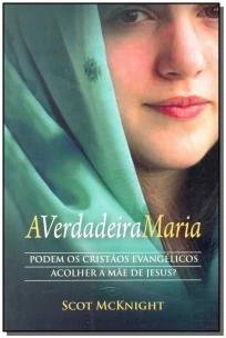 a Verdadeira Maria - Podem Os Cristãos Evangélicos Acolher a Mãe De Jesus?